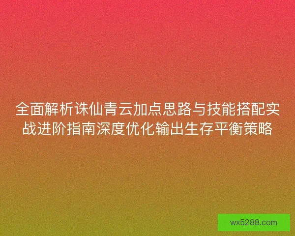 全面解析诛仙青云加点思路与技能搭配实战进阶指南深度优化输出生存平衡策略