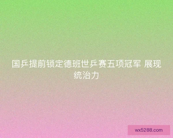 国乒提前锁定德班世乒赛五项冠军 展现统治力