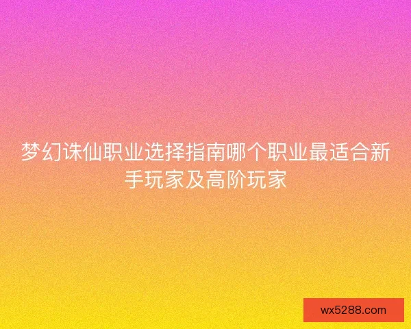 梦幻诛仙职业选择指南哪个职业最适合新手玩家及高阶玩家