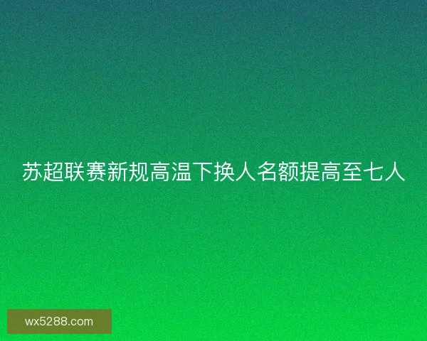 苏超联赛新规高温下换人名额提高至七人