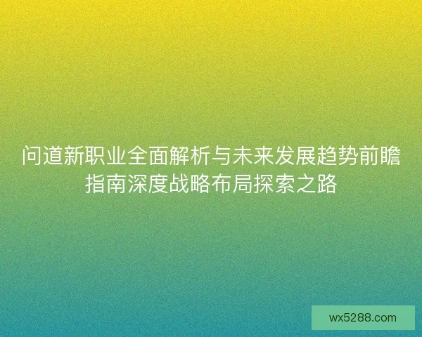 问道新职业全面解析与未来发展趋势前瞻指南深度战略布局探索之路