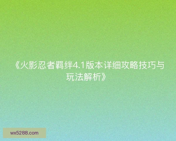 《火影忍者羁绊4.1版本详细攻略技巧与玩法解析》