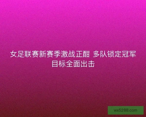 女足联赛新赛季激战正酣 多队锁定冠军目标全面出击