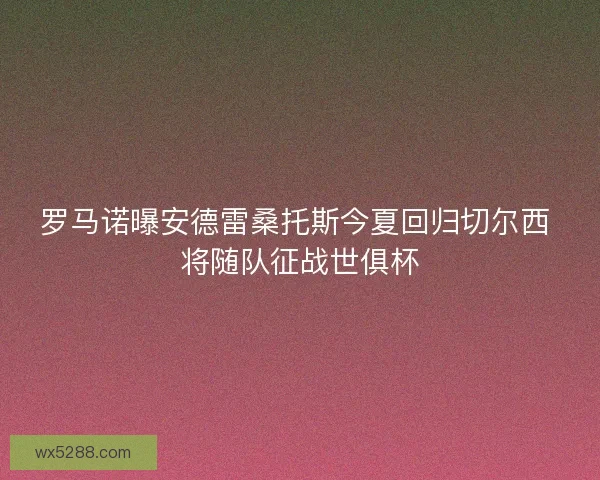 罗马诺曝安德雷桑托斯今夏回归切尔西 将随队征战世俱杯