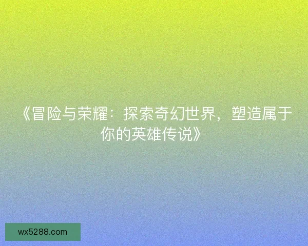 《冒险与荣耀：探索奇幻世界，塑造属于你的英雄传说》