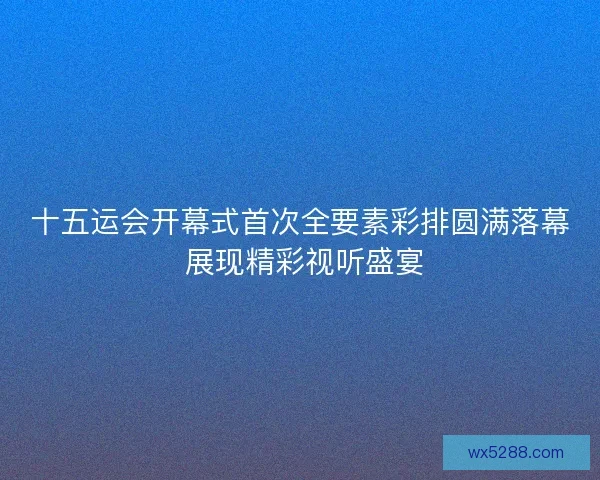 十五运会开幕式首次全要素彩排圆满落幕 展现精彩视听盛宴