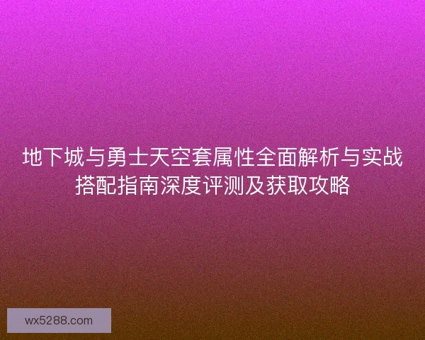 地下城与勇士天空套属性全面解析与实战搭配指南深度评测及获取攻略