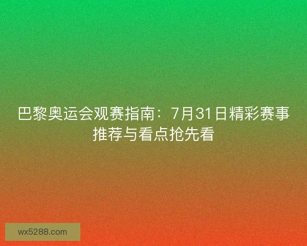 巴黎奥运会观赛指南：7月31日精彩赛事推荐与看点抢先看