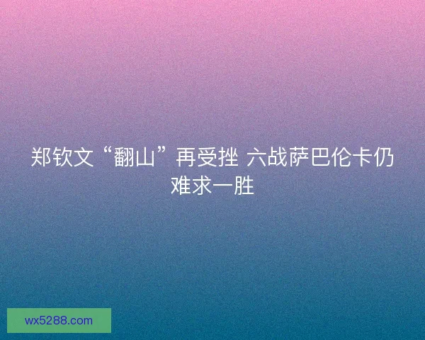 郑钦文 “翻山” 再受挫 六战萨巴伦卡仍难求一胜
