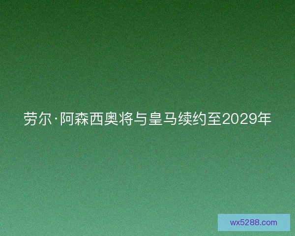 劳尔·阿森西奥将与皇马续约至2029年