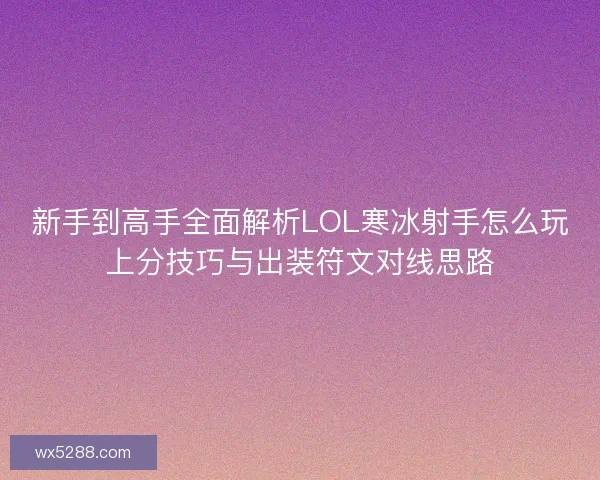 新手到高手全面解析LOL寒冰射手怎么玩上分技巧与出装符文对线思路