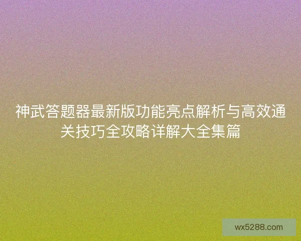 神武答题器最新版功能亮点解析与高效通关技巧全攻略详解大全集篇