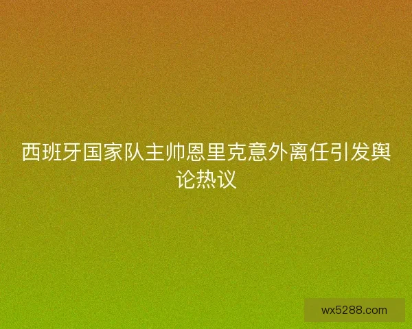 西班牙国家队主帅恩里克意外离任引发舆论热议