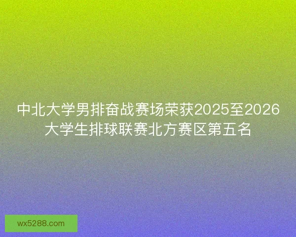 中北大学男排奋战赛场荣获2025至2026大学生排球联赛北方赛区第五名 中北大学男排奋战赛场荣获2025至2026大学生排球联赛北方赛区第五名