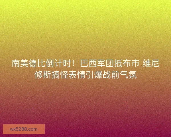 南美德比倒计时！巴西军团抵布市 维尼修斯搞怪表情引爆战前气氛