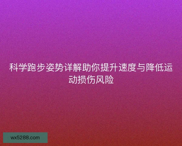 科学跑步姿势详解助你提升速度与降低运动损伤风险