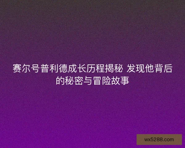 赛尔号普利德成长历程揭秘 发现他背后的秘密与冒险故事