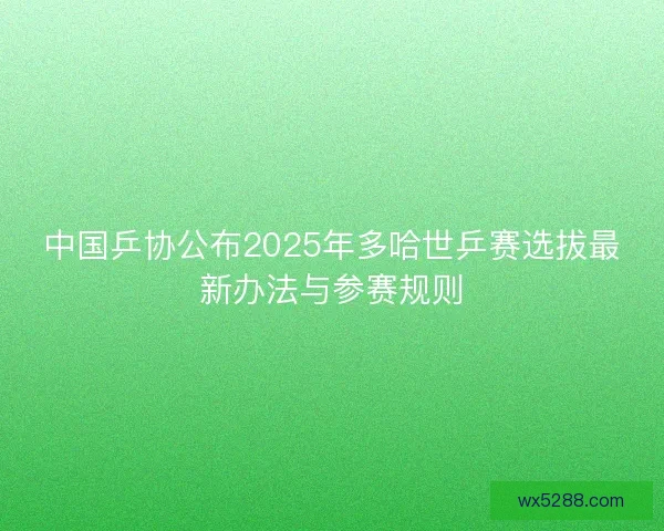 中国乒协公布2025年多哈世乒赛选拔最新办法与参赛规则