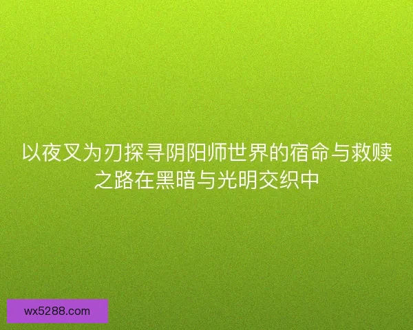 以夜叉为刃探寻阴阳师世界的宿命与救赎之路在黑暗与光明交织中 以夜叉为刃探寻阴阳师世界的宿命与救赎之路在黑暗与光明交织中