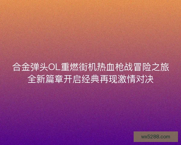 合金弹头OL重燃街机热血枪战冒险之旅全新篇章开启经典再现激情对决