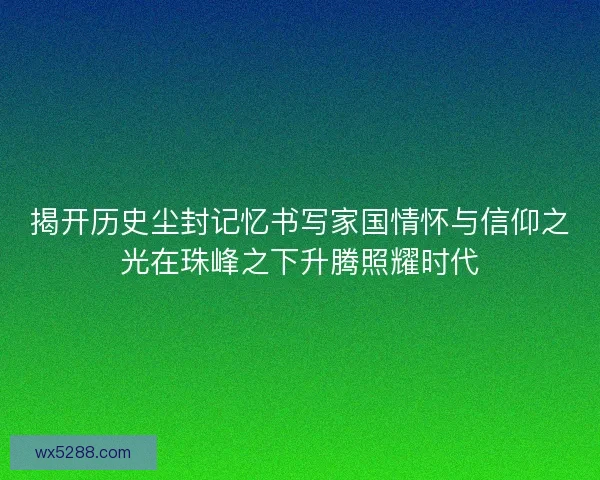 揭开历史尘封记忆书写家国情怀与信仰之光在珠峰之下升腾照耀时代 揭开历史尘封记忆书写家国情怀与信仰之光在珠峰之下升腾照耀时代
