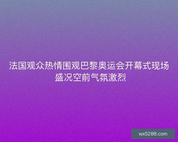 法国观众热情围观巴黎奥运会开幕式现场 盛况空前气氛激烈 法国观众热情围观巴黎奥运会开幕式现场 盛况空前气氛激烈