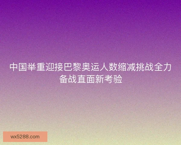 中国举重迎接巴黎奥运人数缩减挑战全力备战直面新考验