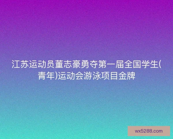 江苏运动员董志豪勇夺第一届全国学生(青年)运动会游泳项目金牌