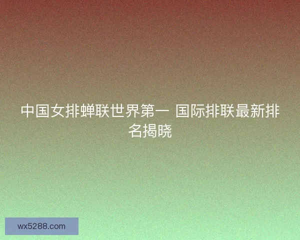 中国女排蝉联世界第一 国际排联最新排名揭晓