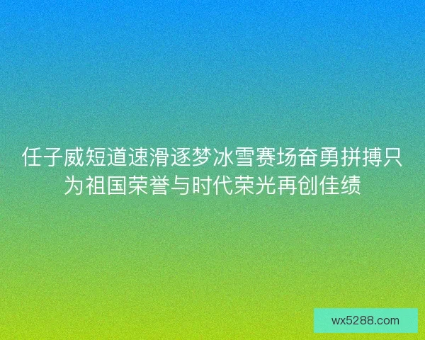 任子威短道速滑逐梦冰雪赛场奋勇拼搏只为祖国荣誉与时代荣光再创佳绩 任子威短道速滑逐梦冰雪赛场奋勇拼搏只为祖国荣誉与时代荣光再创佳绩