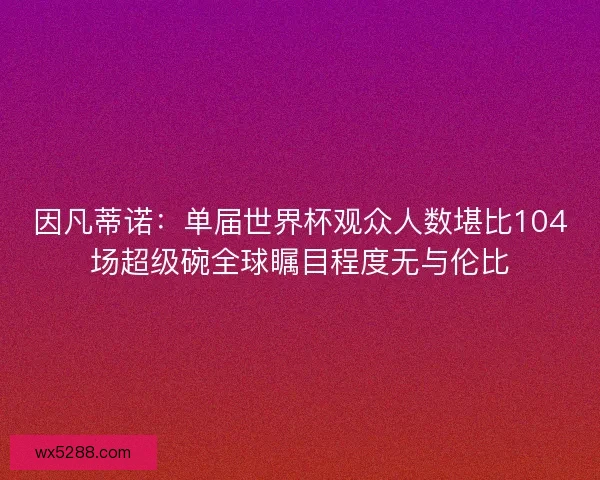 因凡蒂诺:单届世界杯观众人数堪比104场超级碗全球瞩目程度无与伦比 因凡蒂诺:单届世界杯观众人数堪比104场超级碗全球瞩目程度无与伦比