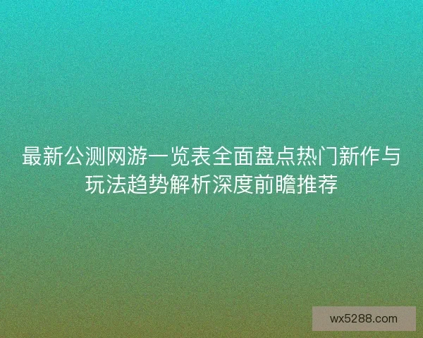 最新公测网游一览表全面盘点热门新作与玩法趋势解析深度前瞻推荐 最新公测网游一览表全面盘点热门新作与玩法趋势解析深度前瞻推荐